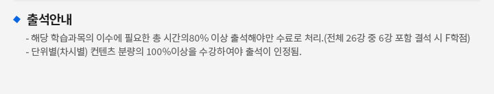 출석안내 : 해당 학습과목의 이수에 필요한 총 시간의 80% 이상 출석해야만 수료로 처리.(전체 26강 중 6강 포함 결석 시 F학점), 단위별(차시별) 컨텐츠 분량의 100% 이상을 수강하여야 출석이 인정됨