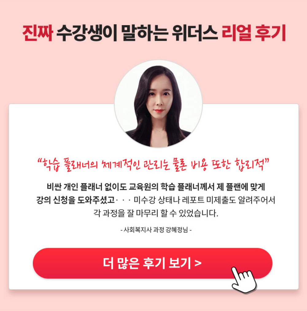 진짜 수강생이 말하는 위더스 리얼 후기 : 학습 플래너의 체계적인 관리는 물론 비용 또한 합리적, 비싼 개인 플래너 없이도 교육원의 학습 플래너꼐서 제 플랜에 맞게 강의 신청을 도와주셨고... 미수강 상태나 레포트 미제출도 알려주어서 각 과정을 잘 마무리 할 수 있었습니다. -사회복지사 과정 강혜정님-